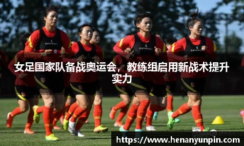 女足国家队备战奥运会，教练组启用新战术提升实力