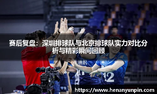 赛后复盘：深圳排球队与北京排球队实力对比分析与精彩瞬间回顾