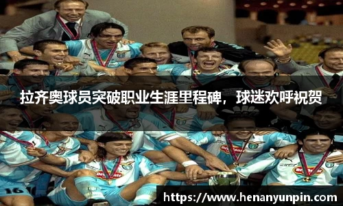 拉齐奥球员突破职业生涯里程碑，球迷欢呼祝贺