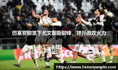 巴塞罗那签下尤文图斯前锋，提升进攻火力