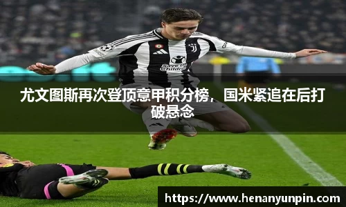尤文图斯再次登顶意甲积分榜，国米紧追在后打破悬念