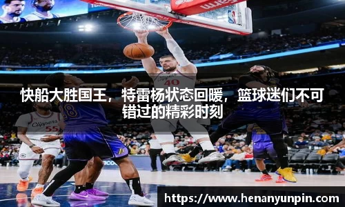 快船大胜国王，特雷杨状态回暖，篮球迷们不可错过的精彩时刻