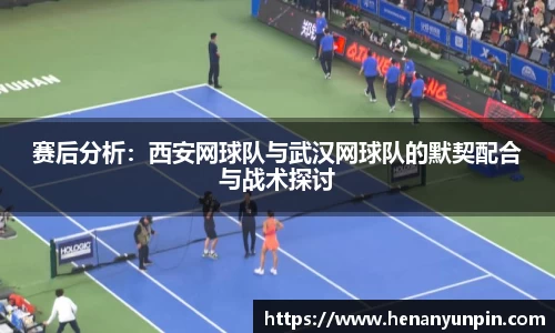赛后分析：西安网球队与武汉网球队的默契配合与战术探讨