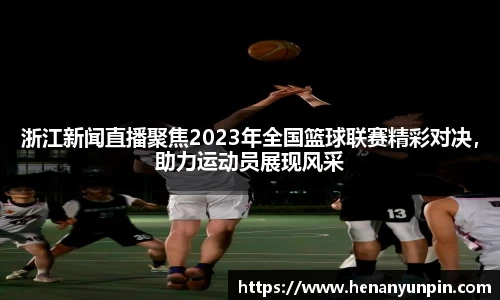 浙江新闻直播聚焦2023年全国篮球联赛精彩对决，助力运动员展现风采