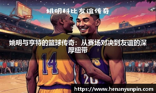 姚明与亨特的篮球传奇：从赛场对决到友谊的深厚纽带