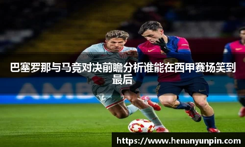 巴塞罗那与马竞对决前瞻分析谁能在西甲赛场笑到最后