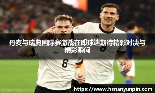 丹麦与瑞典国际赛激战在即球迷期待精彩对决与精彩瞬间