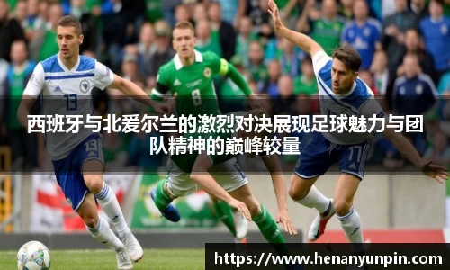 西班牙与北爱尔兰的激烈对决展现足球魅力与团队精神的巅峰较量