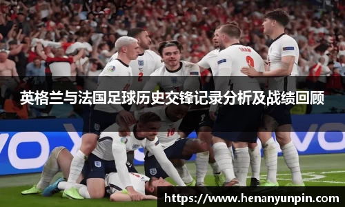英格兰与法国足球历史交锋记录分析及战绩回顾