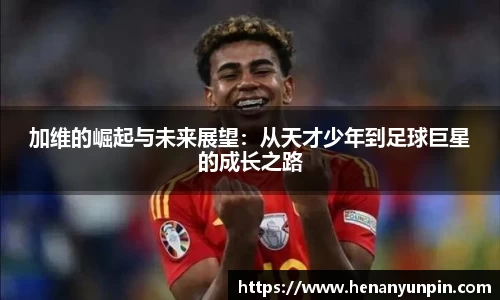 加维的崛起与未来展望：从天才少年到足球巨星的成长之路