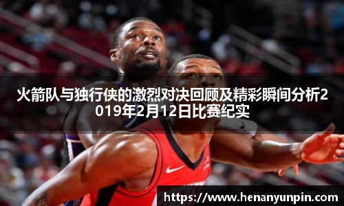 火箭队与独行侠的激烈对决回顾及精彩瞬间分析2019年2月12日比赛纪实