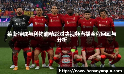 莱斯特城与利物浦精彩对决视频直播全程回顾与分析