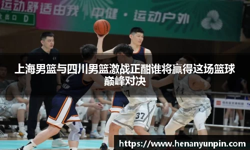 上海男篮与四川男篮激战正酣谁将赢得这场篮球巅峰对决